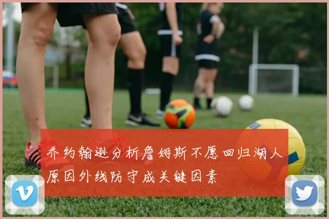 乔约翰逊分析詹姆斯不愿回归湖人原因外线防守成关键因素