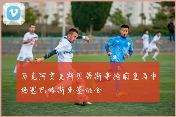 马竞阿贾克斯贝蒂斯争抢前皇马中场塞巴略斯免签机会