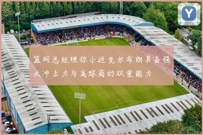 篮网总经理称小迈克尔布朗具备强大冲击力与高球商的双重能力