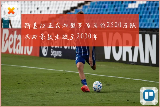 斯基拉正式加盟罗马马伦2500万欧买断条款生效至2030年