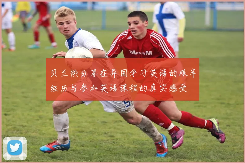贝兰热分享在异国学习英语的艰辛经历与参加英语课程的真实感受