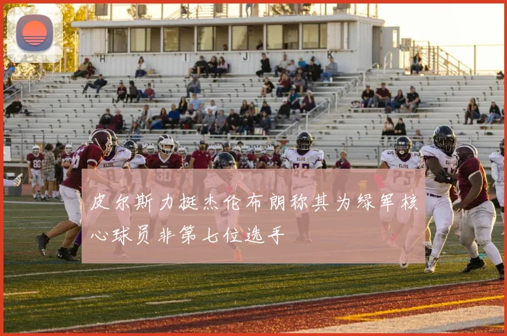 皮尔斯力挺杰伦布朗称其为绿军核心球员非第七位选手