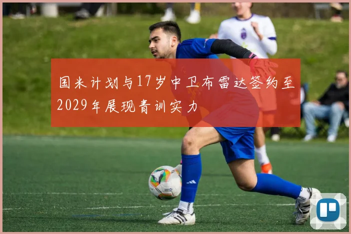 国米计划与17岁中卫布雷达签约至2029年展现青训实力