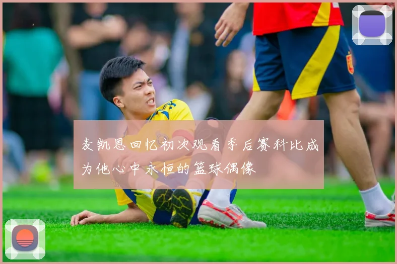 麦凯恩回忆初次观看季后赛科比成为他心中永恒的篮球偶像