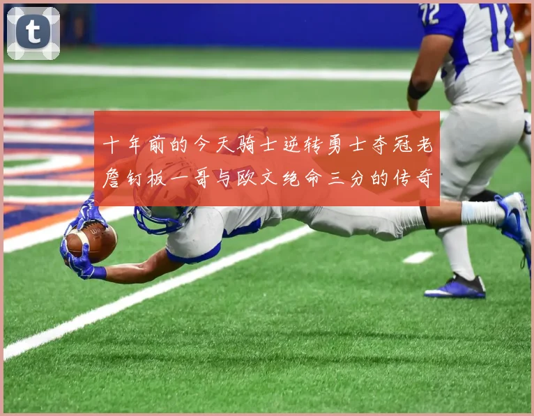 十年前的今天骑士逆转勇士夺冠老詹钉板一哥与欧文绝命三分的传奇时刻