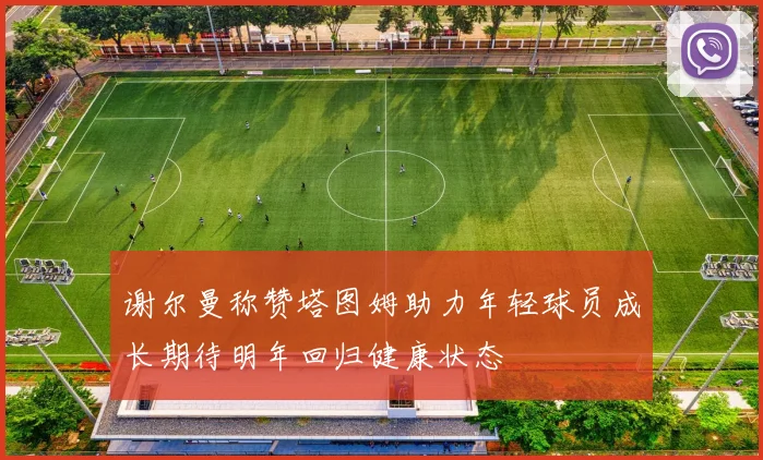 谢尔曼称赞塔图姆助力年轻球员成长期待明年回归健康状态