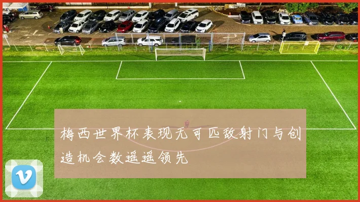 梅西世界杯表现无可匹敌射门与创造机会数遥遥领先