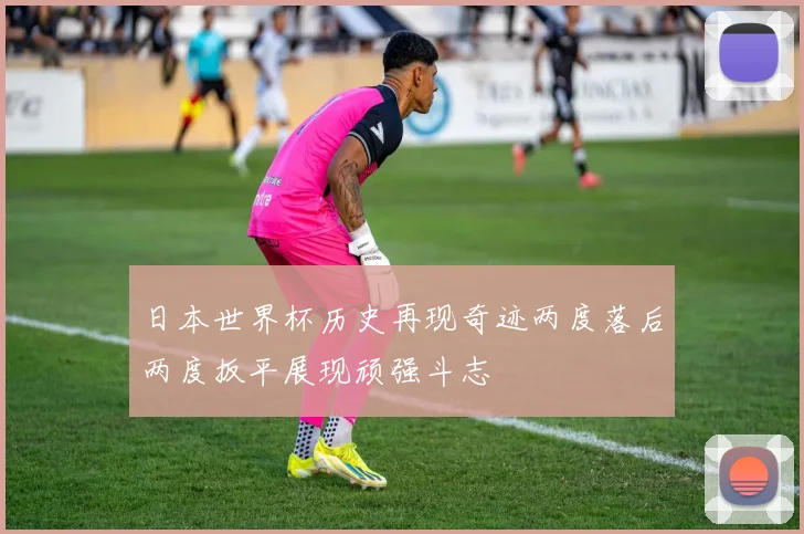 日本世界杯历史再现奇迹两度落后两度扳平展现顽强斗志