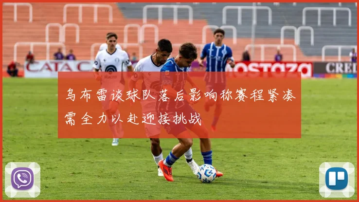 乌布雷谈球队落后影响称赛程紧凑需全力以赴迎接挑战