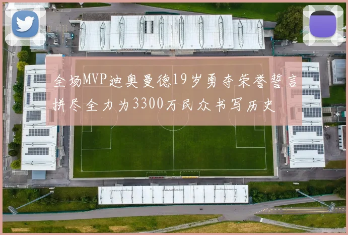 全场MVP迪奥曼德19岁勇夺荣誉誓言拼尽全力为3300万民众书写历史