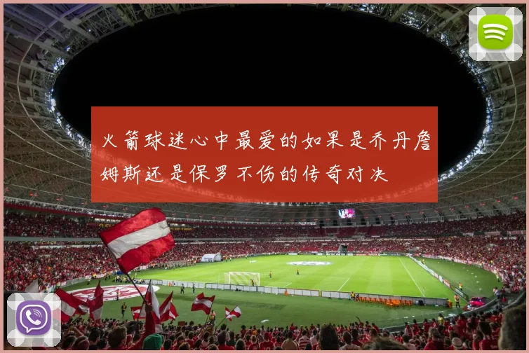 火箭球迷心中最爱的如果是乔丹詹姆斯还是保罗不伤的传奇对决