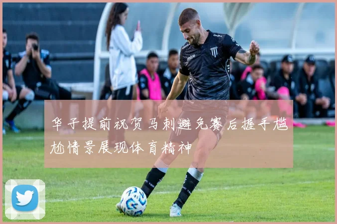 华子提前祝贺马刺避免赛后握手尴尬情景展现体育精神