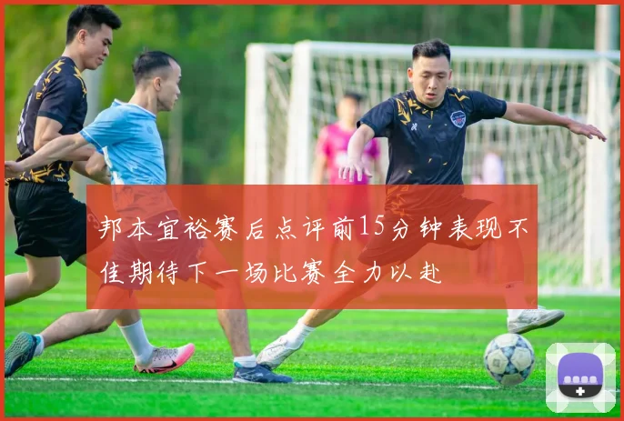 邦本宜裕赛后点评前15分钟表现不佳期待下一场比赛全力以赴