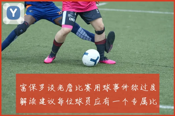 富保罗谈老詹比赛用球事件称过度解读建议每位球员应有一个专属比赛用球
