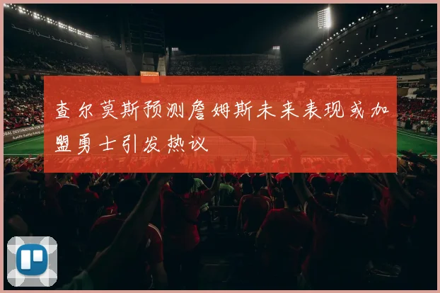 查尔莫斯预测詹姆斯未来表现或加盟勇士引发热议