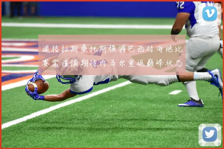 道格拉斯桑托斯强调巴西对海地比赛需谨慎期待内马尔重返巅峰状态