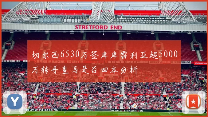 切尔西6530万签库库雷利亚超5000万转手皇马是否回本分析