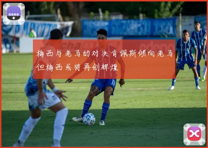 梅西与老马的对决肯佩斯倾向老马但梅西或将再创辉煌