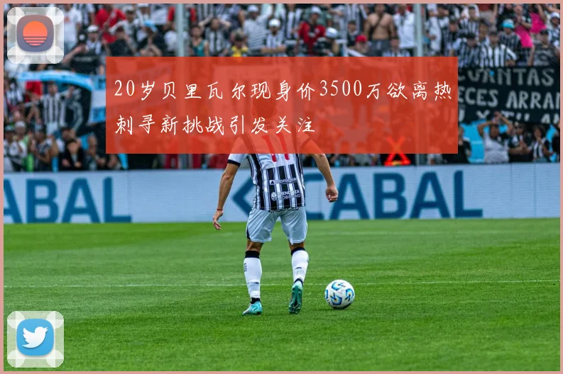 20岁贝里瓦尔现身价3500万欲离热刺寻新挑战引发关注