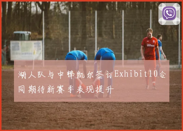 湖人队与中锋凯尔签订Exhibit10合同期待新赛季表现提升