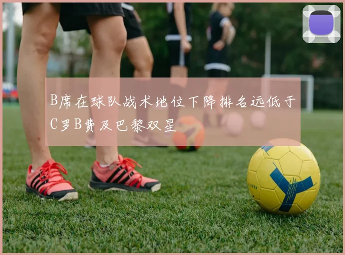 B席在球队战术地位下降排名远低于C罗B费及巴黎双星
