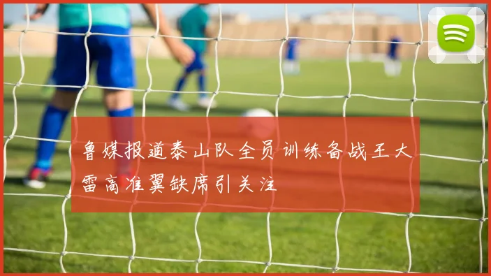 鲁媒报道泰山队全员训练备战王大雷高准翼缺席引关注
