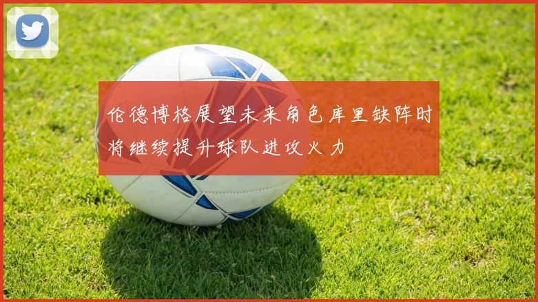 伦德博格展望未来角色库里缺阵时将继续提升球队进攻火力