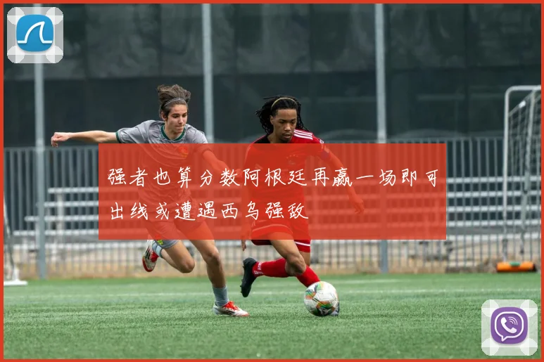 强者也算分数阿根廷再赢一场即可出线或遭遇西乌强敌